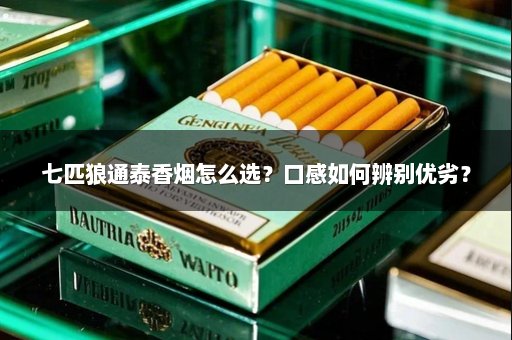 七匹狼通泰香烟怎么选？口感如何辨别优劣？
