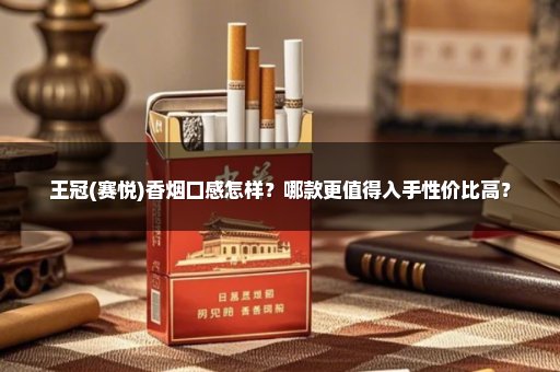 王冠(赛悦)香烟口感怎样？哪款更值得入手性价比高？
