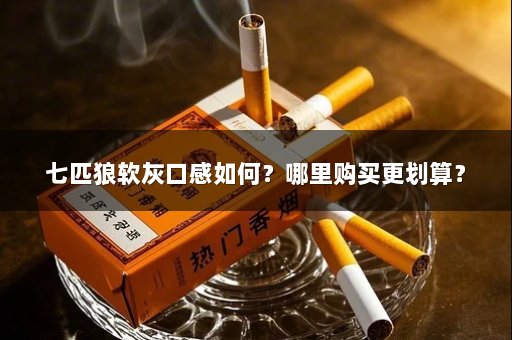 七匹狼软灰口感如何？哪里购买更划算？