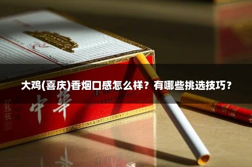 大鸡(喜庆)香烟口感怎么样？有哪些挑选技巧？