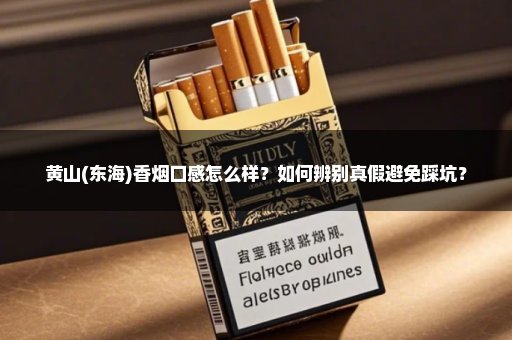 黄山(东海)香烟口感怎么样？如何辨别真假避免踩坑？