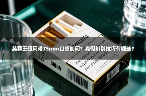 芙蓉王硬闪带75mm口感如何？真假辨别技巧有哪些？