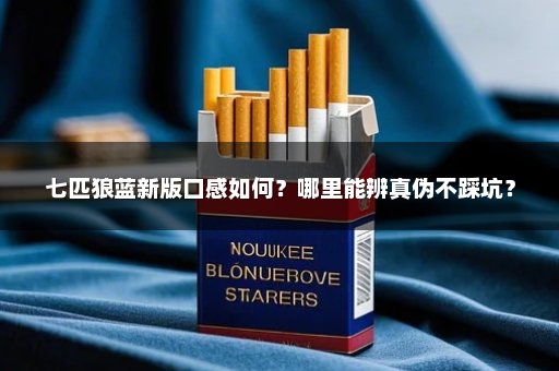 七匹狼蓝新版口感如何？哪里能辨真伪不踩坑？