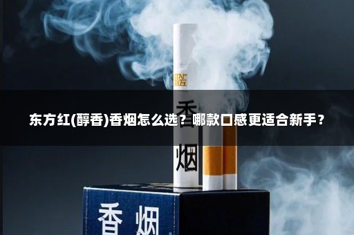 东方红(醇香)香烟怎么选？哪款口感更适合新手？