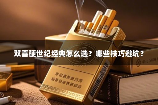 双喜硬世纪经典怎么选？哪些技巧避坑？