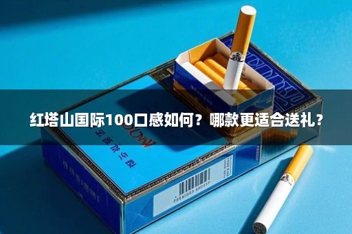 红塔山国际100口感如何？哪款更适合送礼？