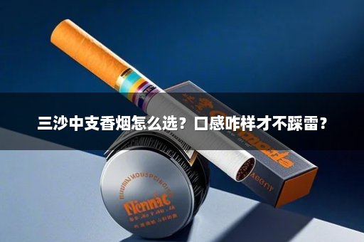 三沙中支香烟怎么选？口感咋样才不踩雷？