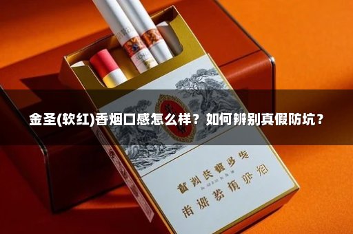 金圣(软红)香烟口感怎么样？如何辨别真假防坑？